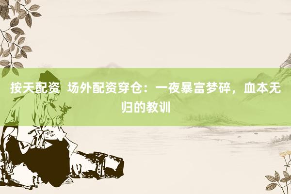 按天配资  场外配资穿仓：一夜暴富梦碎，血本无归的教训