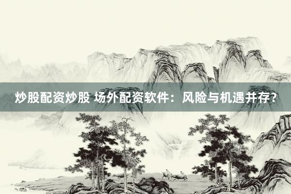 炒股配资炒股 场外配资软件：风险与机遇并存？