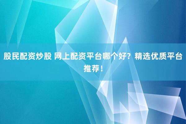 股民配资炒股 网上配资平台哪个好？精选优质平台推荐！