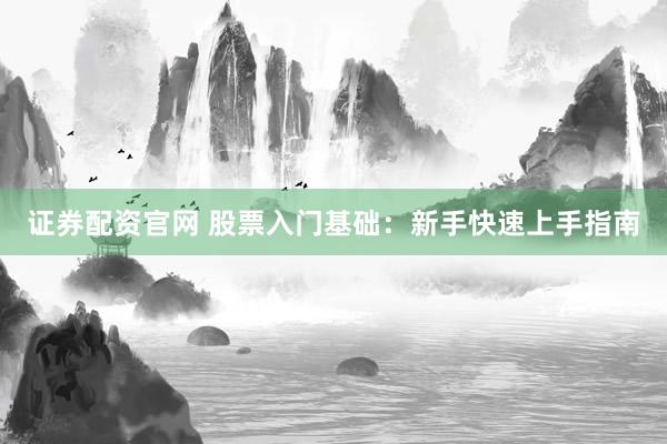 证券配资官网 股票入门基础：新手快速上手指南
