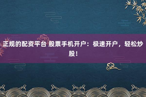正规的配资平台 股票手机开户：极速开户，轻松炒股！