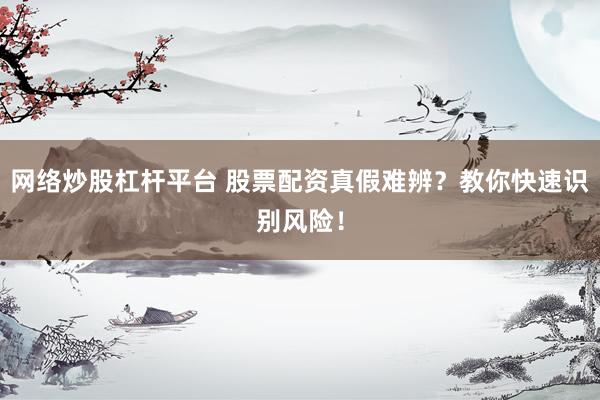 网络炒股杠杆平台 股票配资真假难辨？教你快速识别风险！