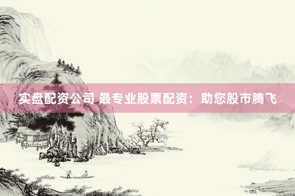 实盘配资公司 最专业股票配资：助您股市腾飞