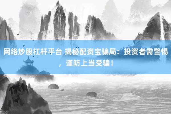 网络炒股杠杆平台 揭秘配资宝骗局：投资者需警惕，谨防上当受骗！