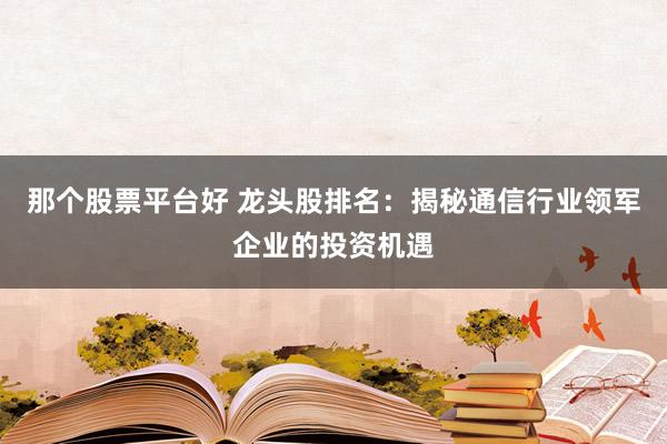 那个股票平台好 龙头股排名：揭秘通信行业领军企业的投资机遇