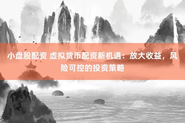 小盘股配资 虚拟货币配资新机遇：放大收益，风险可控的投资策略