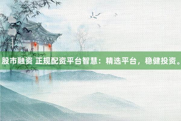 股市融资 正规配资平台智慧：精选平台，稳健投资。