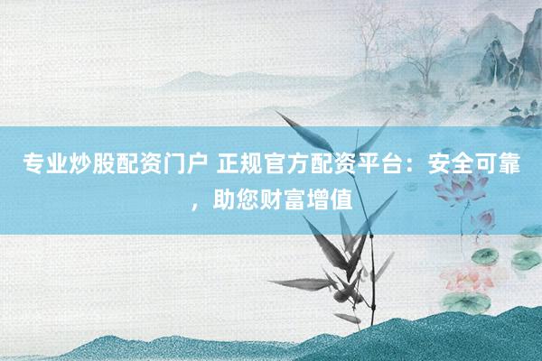 专业炒股配资门户 正规官方配资平台：安全可靠，助您财富增值
