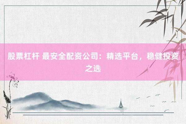 股票杠杆 最安全配资公司：精选平台，稳健投资之选