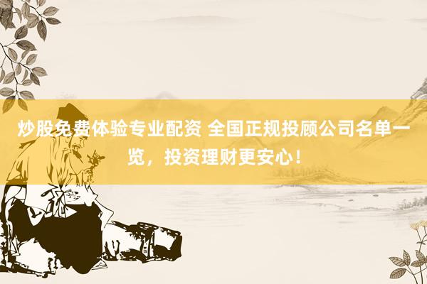 炒股免费体验专业配资 全国正规投顾公司名单一览，投资理财更安心！
