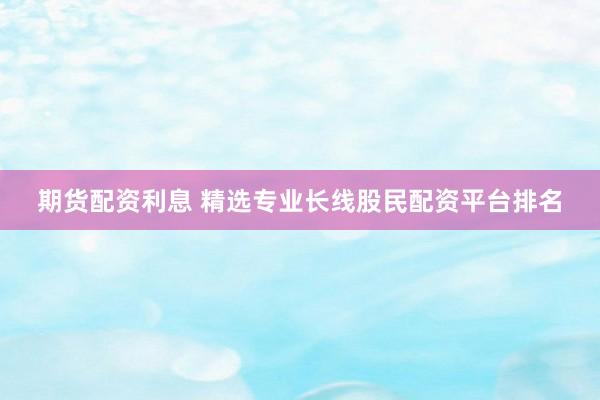 期货配资利息 精选专业长线股民配资平台排名