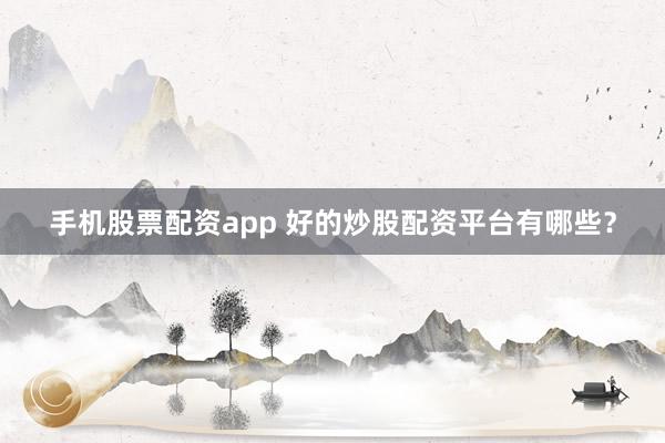手机股票配资app 好的炒股配资平台有哪些？