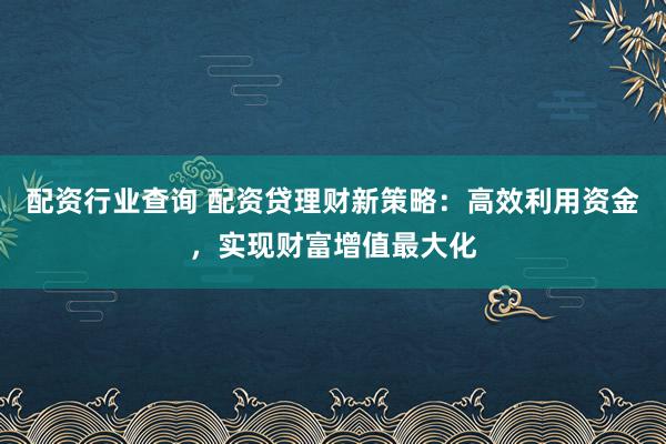配资行业查询 配资贷理财新策略：高效利用资金，实现财富增值最大化