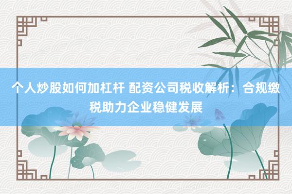 个人炒股如何加杠杆 配资公司税收解析：合规缴税助力企业稳健发展