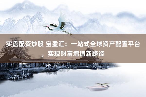 实盘配资炒股 宝盈汇：一站式全球资产配置平台，实现财富增值新路径