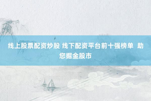 线上股票配资炒股 线下配资平台前十强榜单  助您掘金股市