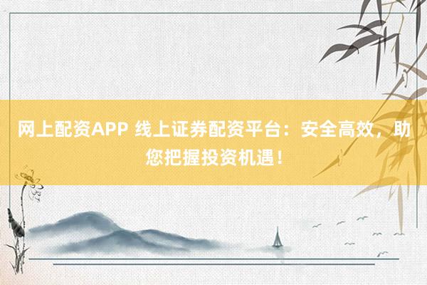 网上配资APP 线上证券配资平台：安全高效，助您把握投资机遇！