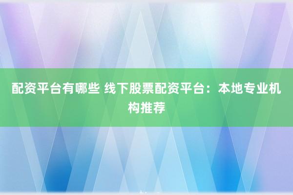 配资平台有哪些 线下股票配资平台：本地专业机构推荐