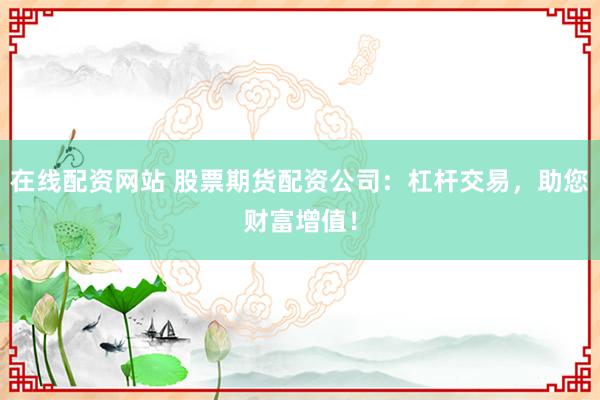 在线配资网站 股票期货配资公司：杠杆交易，助您财富增值！
