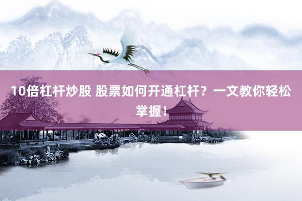 10倍杠杆炒股 股票如何开通杠杆？一文教你轻松掌握！