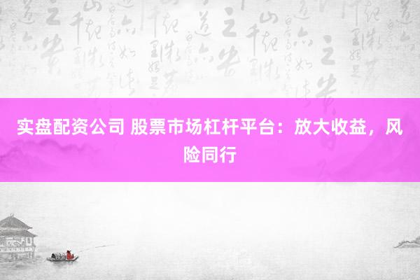 实盘配资公司 股票市场杠杆平台：放大收益，风险同行