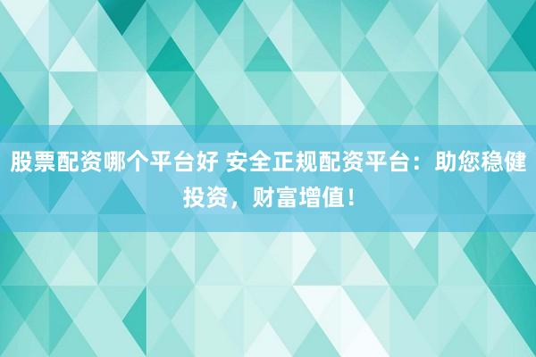 股票配资哪个平台好 安全正规配资平台：助您稳健投资，财富增值！