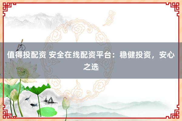 值得投配资 安全在线配资平台：稳健投资，安心之选