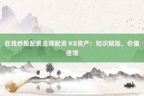 在线炒股配资选择配资 KB资产：知识赋能，价值倍增