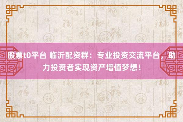 股票t0平台 临沂配资群：专业投资交流平台，助力投资者实现资产增值梦想！
