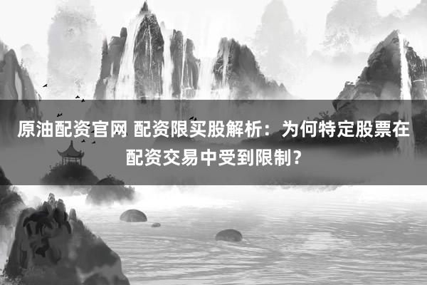 原油配资官网 配资限买股解析：为何特定股票在配资交易中受到限制？