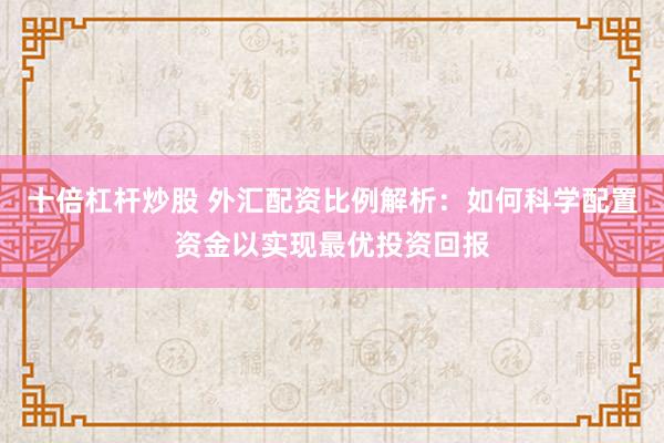 十倍杠杆炒股 外汇配资比例解析:如何科学配置资金以实现最优投资回报