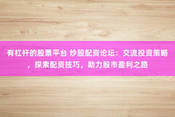 有杠杆的股票平台 炒股配资论坛：交流投资策略，探索配资技巧，助力股市盈利之路
