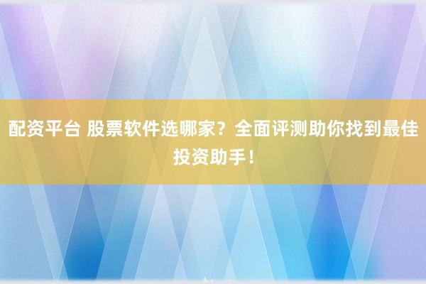 配资平台 股票软件选哪家？全面评测助你找到最佳投资助手！