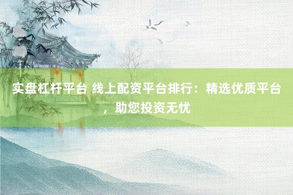 实盘杠杆平台 线上配资平台排行：精选优质平台，助您投资无忧
