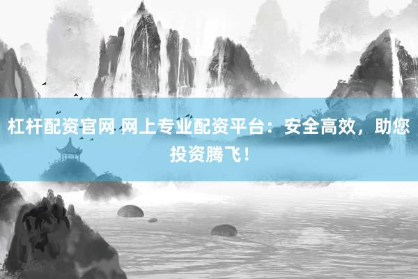 杠杆配资官网 网上专业配资平台：安全高效，助您投资腾飞！