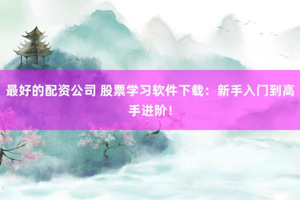 最好的配资公司 股票学习软件下载：新手入门到高手进阶！