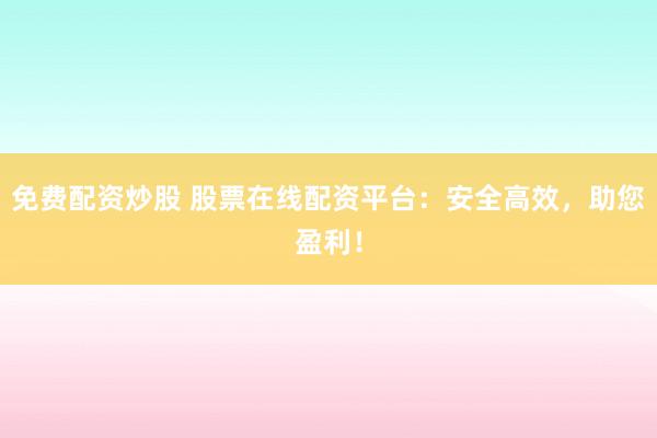 免费配资炒股 股票在线配资平台：安全高效，助您盈利！