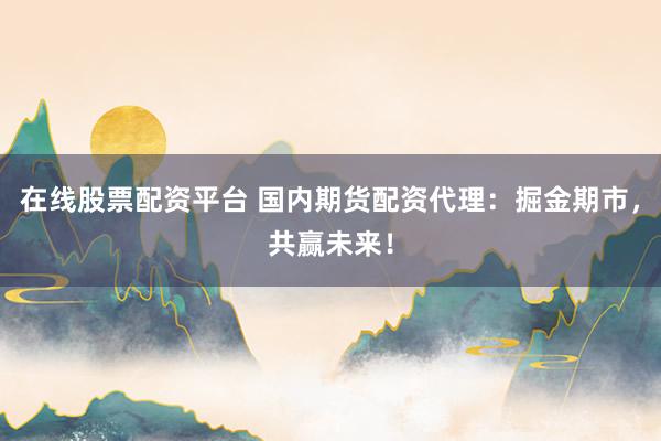 在线股票配资平台 国内期货配资代理：掘金期市，共赢未来！