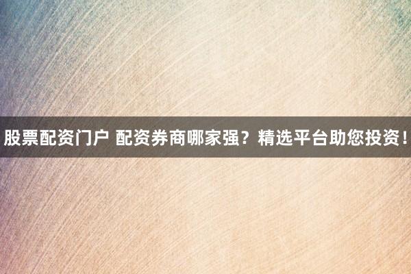 股票配资门户 配资券商哪家强？精选平台助您投资！