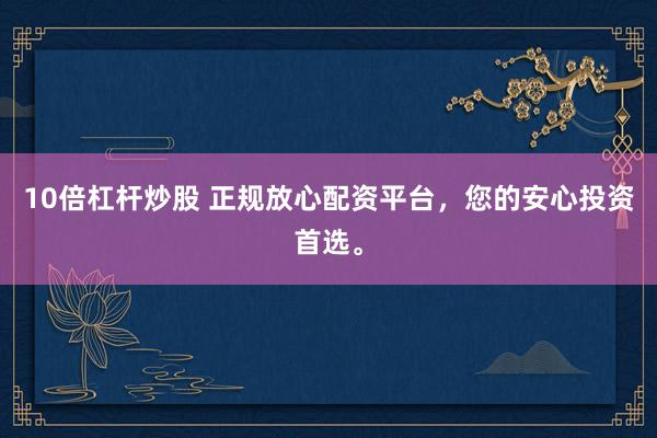 10倍杠杆炒股 正规放心配资平台，您的安心投资首选。