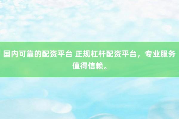 国内可靠的配资平台 正规杠杆配资平台，专业服务值得信赖。