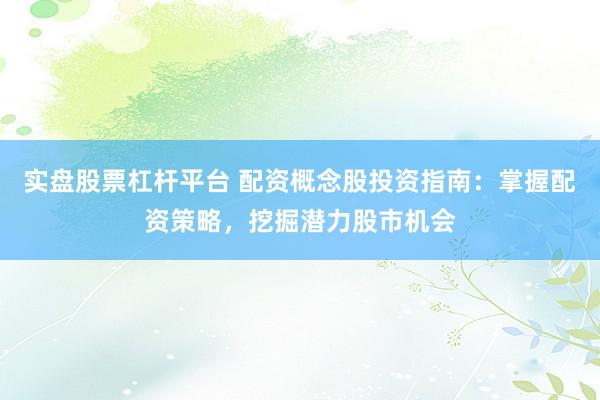 实盘股票杠杆平台 配资概念股投资指南：掌握配资策略，挖掘潜力股市机会