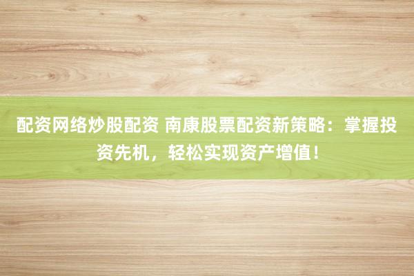 配资网络炒股配资 南康股票配资新策略：掌握投资先机，轻松实现资产增值！