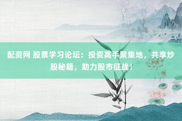 配资网 股票学习论坛：投资高手聚集地，共享炒股秘籍，助力股市征战！