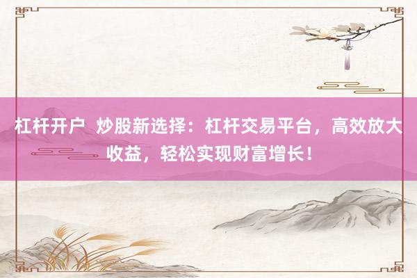 杠杆开户  炒股新选择：杠杆交易平台，高效放大收益，轻松实现财富增长！