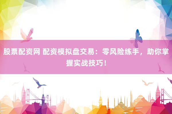 股票配资网 配资模拟盘交易：零风险练手，助你掌握实战技巧！