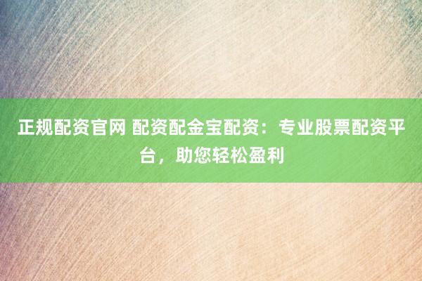 正规配资官网 配资配金宝配资：专业股票配资平台，助您轻松盈利
