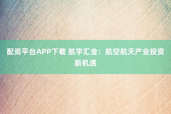 配资平台APP下载 航宇汇金：航空航天产业投资新机遇
