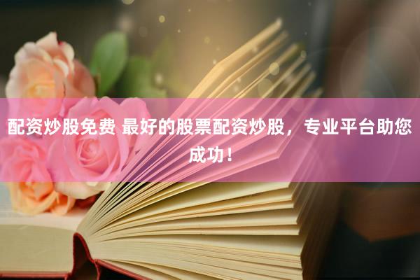 配资炒股免费 最好的股票配资炒股，专业平台助您成功！