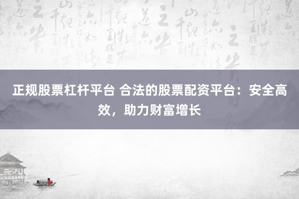 正规股票杠杆平台 合法的股票配资平台：安全高效，助力财富增长